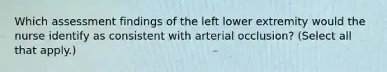 Which assessment findings of the left lower extremity would the nurse identify as consistent with arterial occlusion? (Select all that apply.)