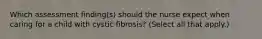 Which assessment finding(s) should the nurse expect when caring for a child with cystic fibrosis? (Select all that apply.)