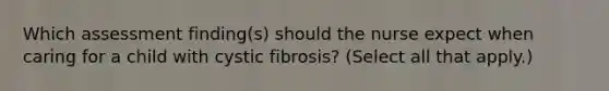 Which assessment finding(s) should the nurse expect when caring for a child with cystic fibrosis? (Select all that apply.)