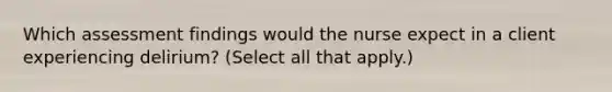 Which assessment findings would the nurse expect in a client experiencing delirium? (Select all that apply.)
