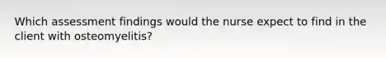 Which assessment findings would the nurse expect to find in the client with osteomyelitis?