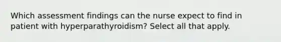 Which assessment findings can the nurse expect to find in patient with hyperparathyroidism? Select all that apply.