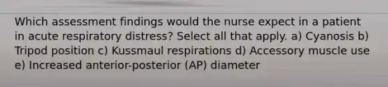 Which assessment findings would the nurse expect in a patient in acute respiratory distress? Select all that apply. a) Cyanosis b) Tripod position c) Kussmaul respirations d) Accessory muscle use e) Increased anterior-posterior (AP) diameter