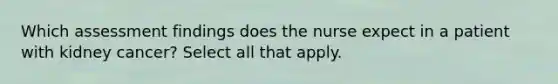 Which assessment findings does the nurse expect in a patient with kidney cancer? Select all that apply.