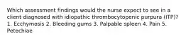 Which assessment findings would the nurse expect to see in a client diagnosed with idiopathic thrombocytopenic purpura (ITP)? 1. Ecchymosis 2. Bleeding gums 3. Palpable spleen 4. Pain 5. Petechiae