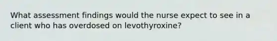 What assessment findings would the nurse expect to see in a client who has overdosed on levothyroxine?