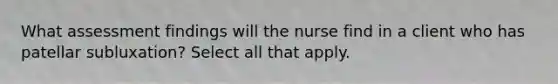 What assessment findings will the nurse find in a client who has patellar subluxation? Select all that apply.