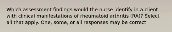 Which assessment findings would the nurse identify in a client with clinical manifestations of rheumatoid arthritis (RA)? Select all that apply. One, some, or all responses may be correct.