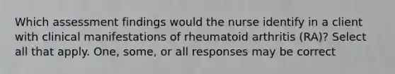 Which assessment findings would the nurse identify in a client with clinical manifestations of rheumatoid arthritis (RA)? Select all that apply. One, some, or all responses may be correct