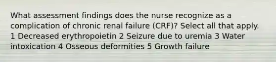 What assessment findings does the nurse recognize as a complication of chronic renal failure (CRF)? Select all that apply. 1 Decreased erythropoietin 2 Seizure due to uremia 3 Water intoxication 4 Osseous deformities 5 Growth failure