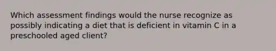 Which assessment findings would the nurse recognize as possibly indicating a diet that is deficient in vitamin C in a preschooled aged client?