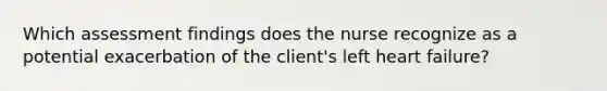 Which assessment findings does the nurse recognize as a potential exacerbation of the client's left heart failure?