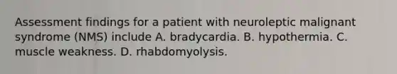 Assessment findings for a patient with neuroleptic malignant syndrome (NMS) include A. bradycardia. B. hypothermia. C. muscle weakness. D. rhabdomyolysis.