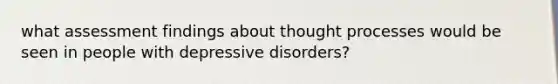 what assessment findings about thought processes would be seen in people with depressive disorders?