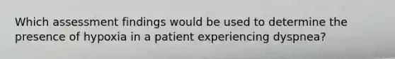 Which assessment findings would be used to determine the presence of hypoxia in a patient experiencing dyspnea?