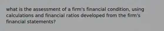 what is the assessment of a firm's financial condition, using calculations and financial ratios developed from the firm's financial statements?