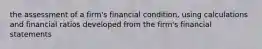 the assessment of a firm's financial condition, using calculations and financial ratios developed from the firm's financial statements