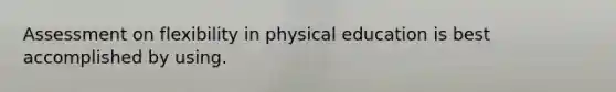 Assessment on flexibility in physical education is best accomplished by using.