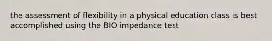 the assessment of flexibility in a physical education class is best accomplished using the BIO impedance test