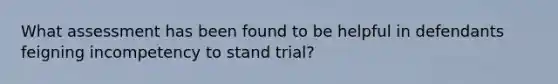 What assessment has been found to be helpful in defendants feigning incompetency to stand trial?