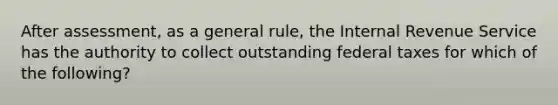 After assessment, as a general rule, the Internal Revenue Service has the authority to collect outstanding federal taxes for which of the following?