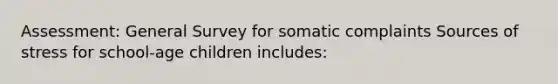 Assessment: General Survey for somatic complaints Sources of stress for school-age children includes: