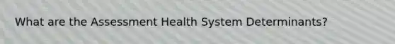 What are the Assessment Health System Determinants?