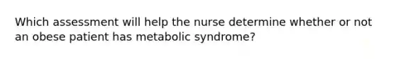 Which assessment will help the nurse determine whether or not an obese patient has metabolic syndrome?