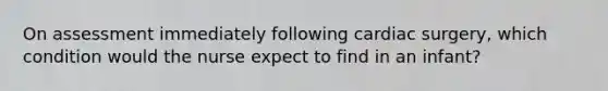 On assessment immediately following cardiac surgery, which condition would the nurse expect to find in an infant?