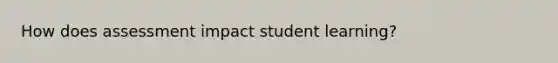 How does assessment impact student learning?