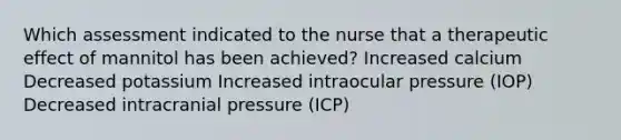 Which assessment indicated to the nurse that a therapeutic effect of mannitol has been achieved? Increased calcium Decreased potassium Increased intraocular pressure (IOP) Decreased intracranial pressure (ICP)