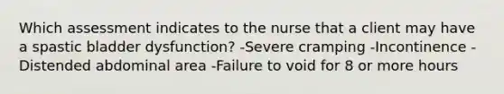 Which assessment indicates to the nurse that a client may have a spastic bladder dysfunction? -Severe cramping -Incontinence -Distended abdominal area -Failure to void for 8 or more hours