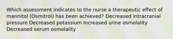 Which assessment indicates to the nurse a therapeutic effect of mannitol (Osmitrol) has been achieved? Decreased intracranial pressure Decreased potassium Increased urine osmolality Decreased serum osmolality