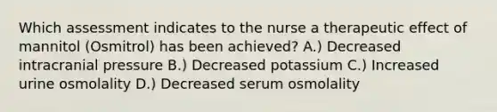 Which assessment indicates to the nurse a therapeutic effect of mannitol (Osmitrol) has been achieved? A.) Decreased intracranial pressure B.) Decreased potassium C.) Increased urine osmolality D.) Decreased serum osmolality