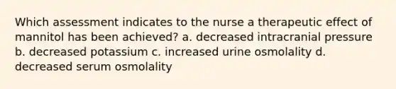 Which assessment indicates to the nurse a therapeutic effect of mannitol has been achieved? a. decreased intracranial pressure b. decreased potassium c. increased urine osmolality d. decreased serum osmolality