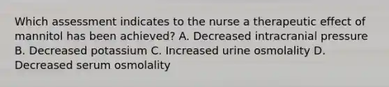 Which assessment indicates to the nurse a therapeutic effect of mannitol has been achieved? A. Decreased intracranial pressure B. Decreased potassium C. Increased urine osmolality D. Decreased serum osmolality