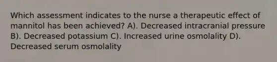 Which assessment indicates to the nurse a therapeutic effect of mannitol has been achieved? A). Decreased intracranial pressure B). Decreased potassium C). Increased urine osmolality D). Decreased serum osmolality