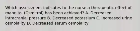 Which assessment indicates to the nurse a therapeutic effect of mannitol (Osmitrol) has been achieved? A. Decreased intracranial pressure B. Decreased potassium C. Increased urine osmolality D. Decreased serum osmolality