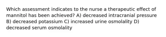 Which assessment indicates to the nurse a therapeutic effect of mannitol has been achieved? A) decreased intracranial pressure B) decreased potassium C) increased urine osmolality D) decreased serum osmolality