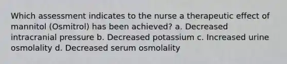 Which assessment indicates to the nurse a therapeutic effect of mannitol (Osmitrol) has been achieved? a. Decreased intracranial pressure b. Decreased potassium c. Increased urine osmolality d. Decreased serum osmolality