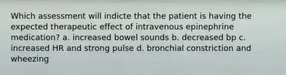 Which assessment will indicte that the patient is having the expected therapeutic effect of intravenous epinephrine medication? a. increased bowel sounds b. decreased bp c. increased HR and strong pulse d. bronchial constriction and wheezing