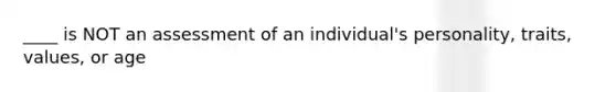 ____ is NOT an assessment of an individual's personality, traits, values, or age