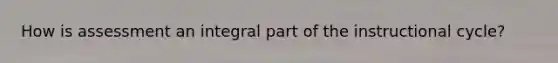 How is assessment an integral part of the instructional cycle?
