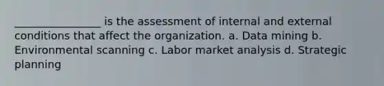 ________________ is the assessment of internal and external conditions that affect the organization. a. Data mining b. Environmental scanning c. Labor market analysis d. Strategic planning