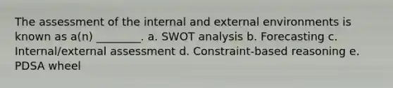 The assessment of the internal and external environments is known as a(n) ________. a. SWOT analysis b. Forecasting c. Internal/external assessment d. Constraint-based reasoning e. PDSA wheel