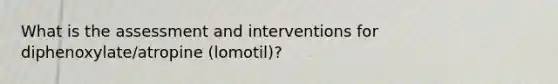 What is the assessment and interventions for diphenoxylate/atropine (lomotil)?