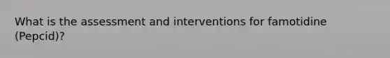 What is the assessment and interventions for famotidine (Pepcid)?