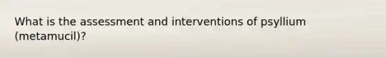 What is the assessment and interventions of psyllium (metamucil)?