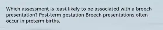 Which assessment is least likely to be associated with a breech presentation? Post-term gestation Breech presentations often occur in preterm births.