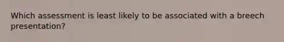 Which assessment is least likely to be associated with a breech presentation?